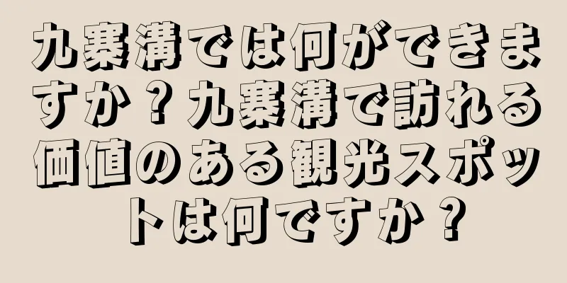 九寨溝では何ができますか？九寨溝で訪れる価値のある観光スポットは何ですか？