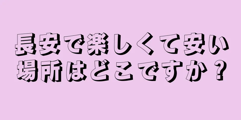 長安で楽しくて安い場所はどこですか？