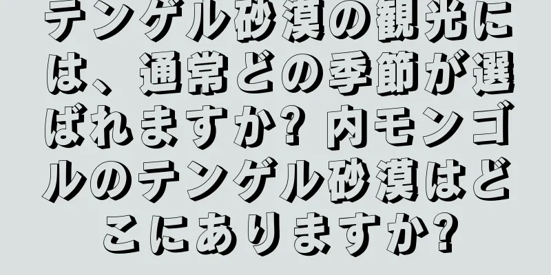 テンゲル砂漠の観光には、通常どの季節が選ばれますか? 内モンゴルのテンゲル砂漠はどこにありますか?