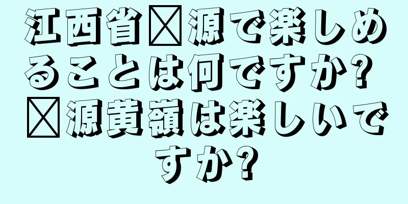 江西省婺源で楽しめることは何ですか? 婺源黄嶺は楽しいですか?