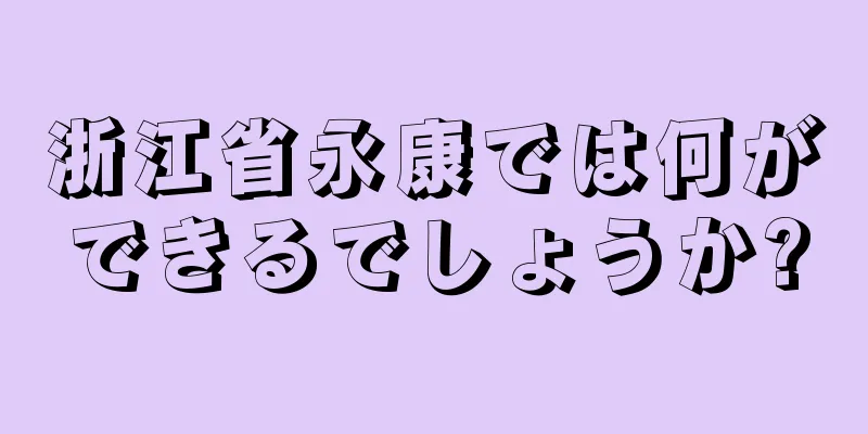 浙江省永康では何ができるでしょうか?