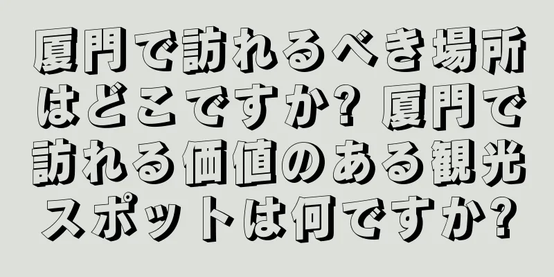 厦門で訪れるべき場所はどこですか? 厦門で訪れる価値のある観光スポットは何ですか?