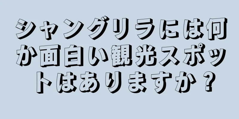 シャングリラには何か面白い観光スポットはありますか？