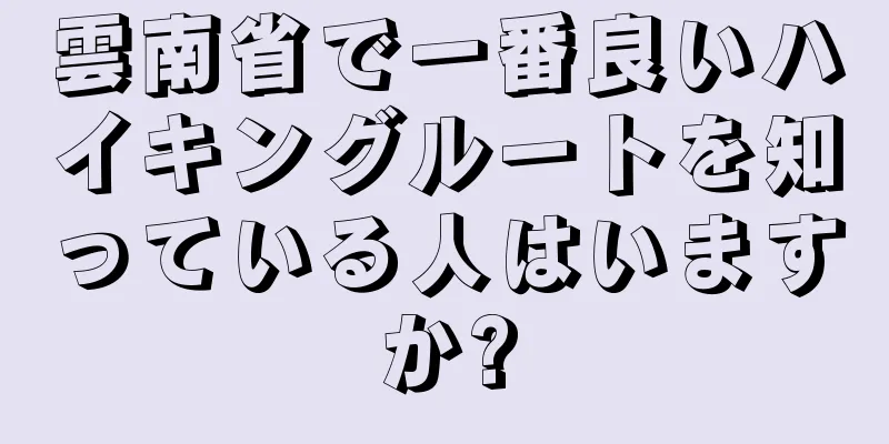 雲南省で一番良いハイキングルートを知っている人はいますか?