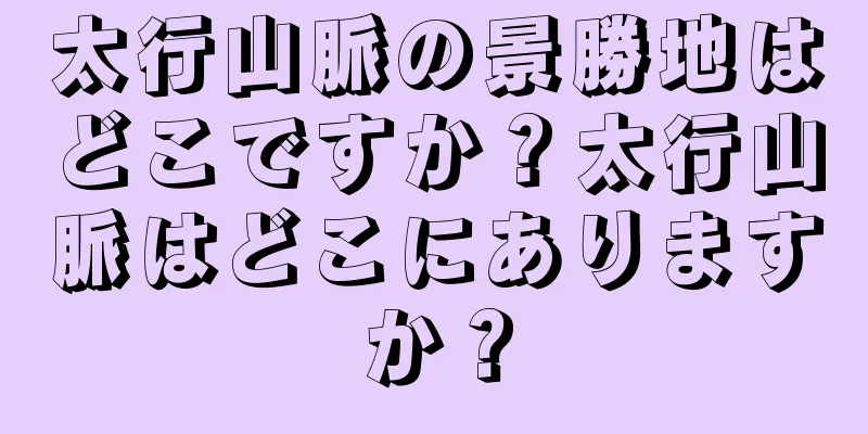 太行山脈の景勝地はどこですか？太行山脈はどこにありますか？