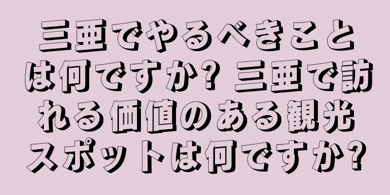 三亜でやるべきことは何ですか? 三亜で訪れる価値のある観光スポットは何ですか?