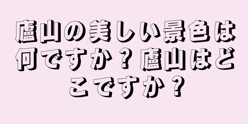 廬山の美しい景色は何ですか？廬山はどこですか？