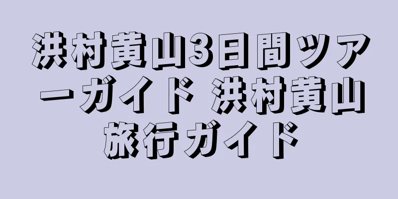 洪村黄山3日間ツアーガイド 洪村黄山旅行ガイド
