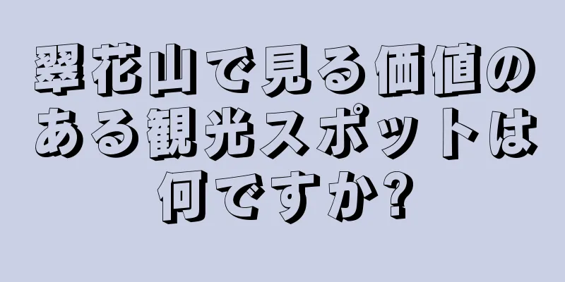 翠花山で見る価値のある観光スポットは何ですか?