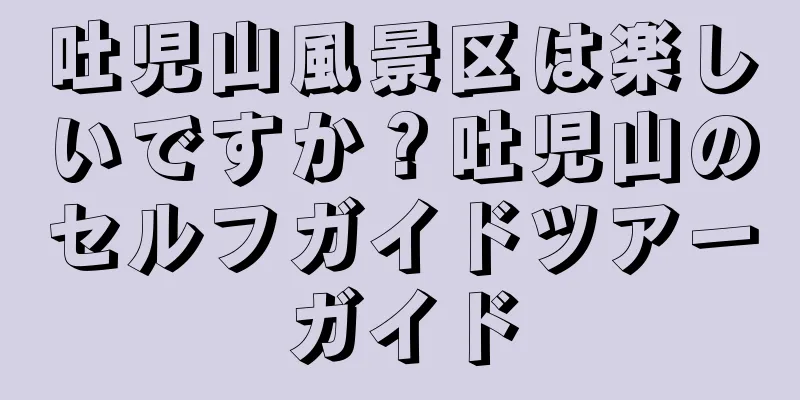 吐児山風景区は楽しいですか？吐児山のセルフガイドツアーガイド