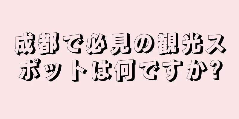 成都で必見の観光スポットは何ですか?