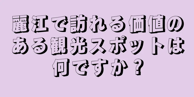 麗江で訪れる価値のある観光スポットは何ですか？