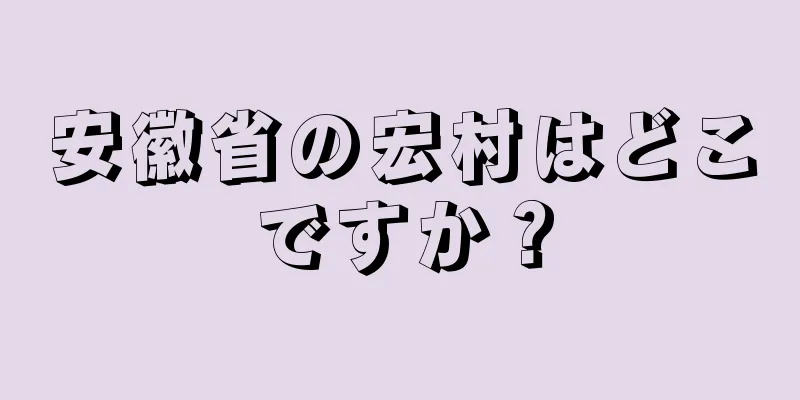 安徽省の宏村はどこですか？