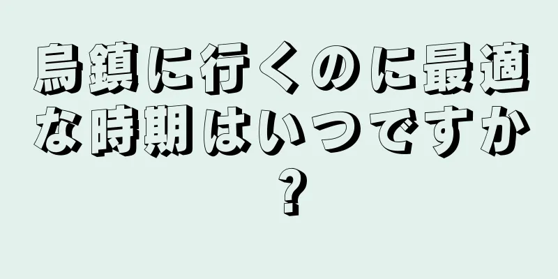 烏鎮に行くのに最適な時期はいつですか？