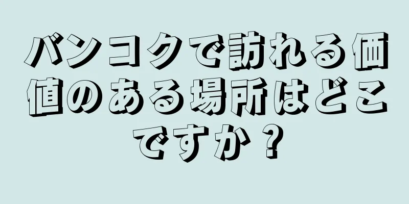 バンコクで訪れる価値のある場所はどこですか？