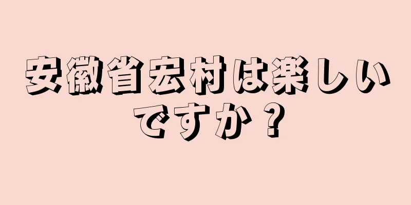 安徽省宏村は楽しいですか？