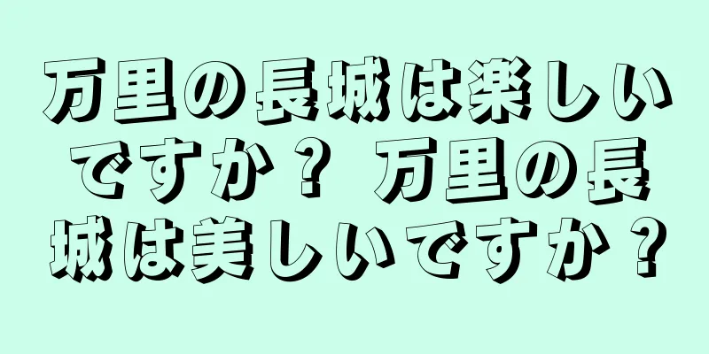 万里の長城は楽しいですか？ 万里の長城は美しいですか？
