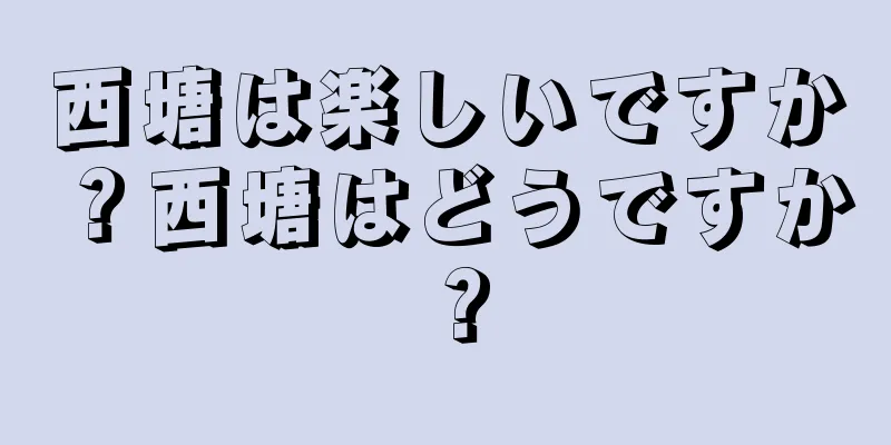 西塘は楽しいですか？西塘はどうですか？