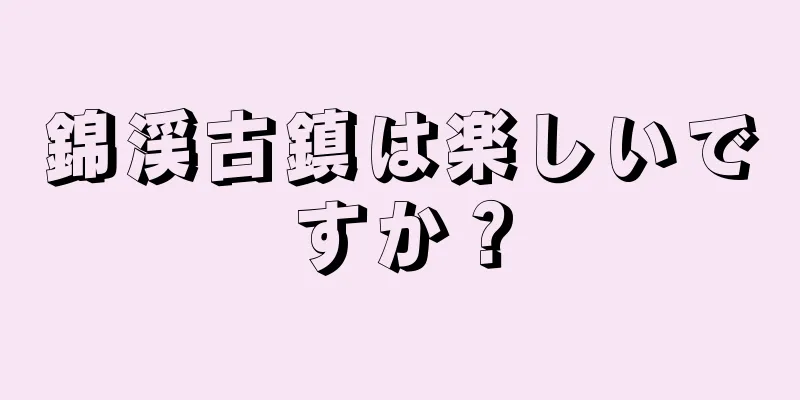錦渓古鎮は楽しいですか？