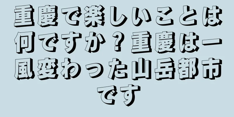 重慶で楽しいことは何ですか？重慶は一風変わった山岳都市です