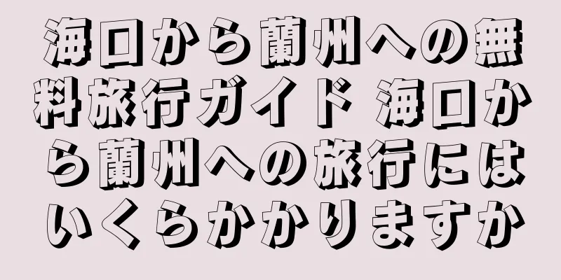 海口から蘭州への無料旅行ガイド 海口から蘭州への旅行にはいくらかかりますか