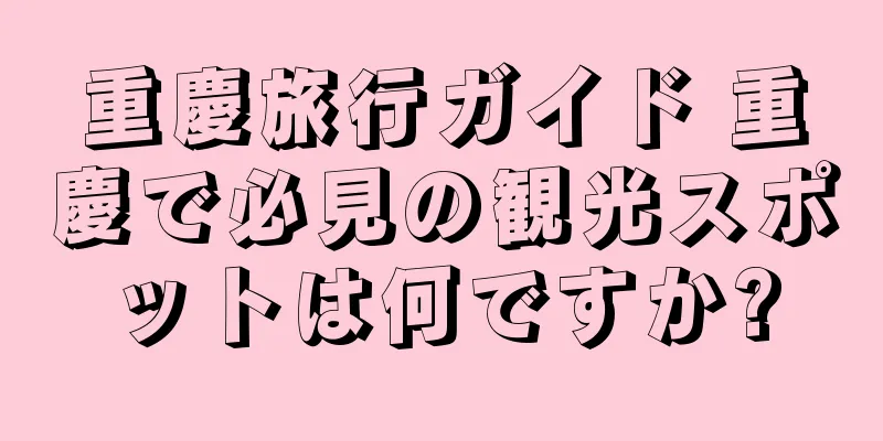 重慶旅行ガイド 重慶で必見の観光スポットは何ですか?