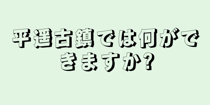 平遥古鎮では何ができますか?