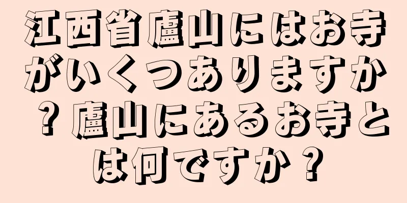 江西省廬山にはお寺がいくつありますか？廬山にあるお寺とは何ですか？