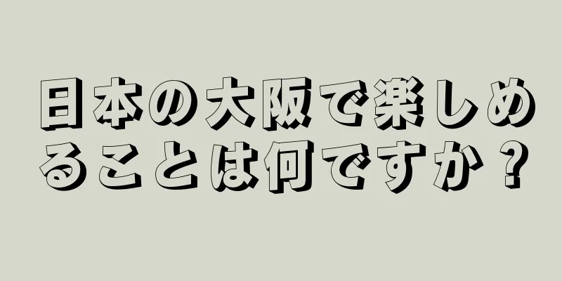 日本の大阪で楽しめることは何ですか？