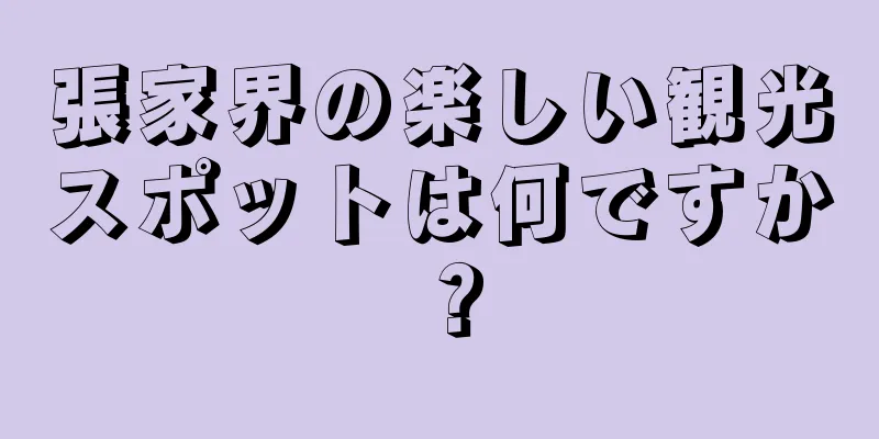 張家界の楽しい観光スポットは何ですか？