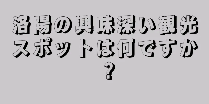 洛陽の興味深い観光スポットは何ですか？