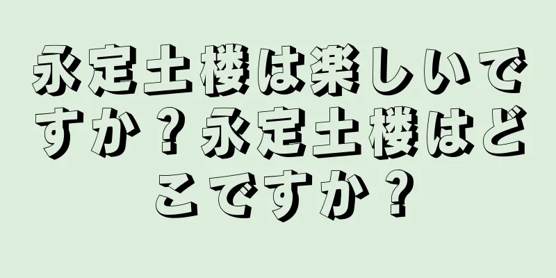 永定土楼は楽しいですか？永定土楼はどこですか？
