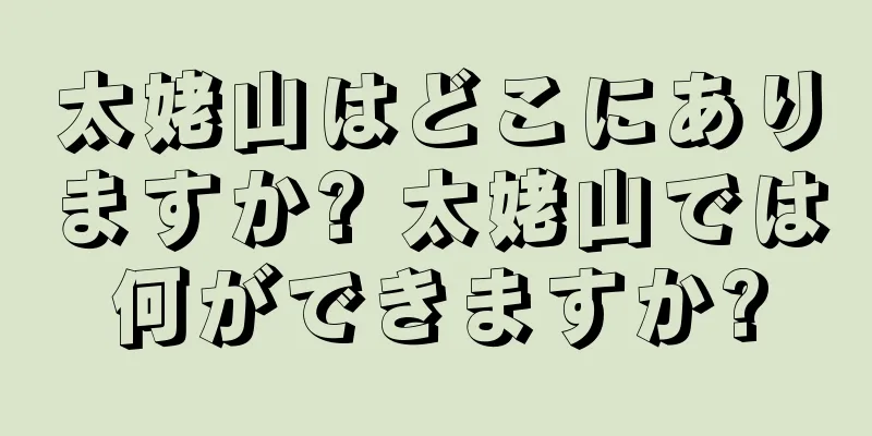 太姥山はどこにありますか? 太姥山では何ができますか?