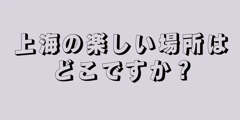 上海の楽しい場所はどこですか？
