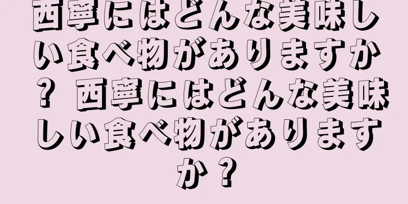 西寧にはどんな美味しい食べ物がありますか？ 西寧にはどんな美味しい食べ物がありますか？
