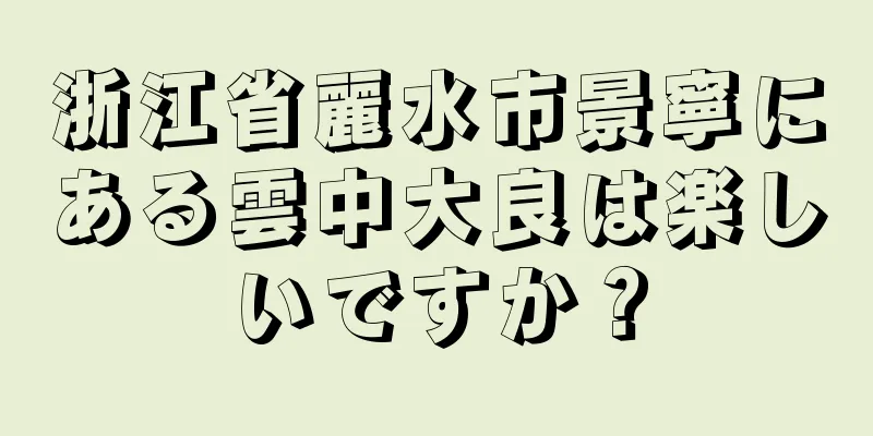 浙江省麗水市景寧にある雲中大良は楽しいですか？