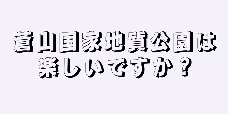 蒼山国家地質公園は楽しいですか？