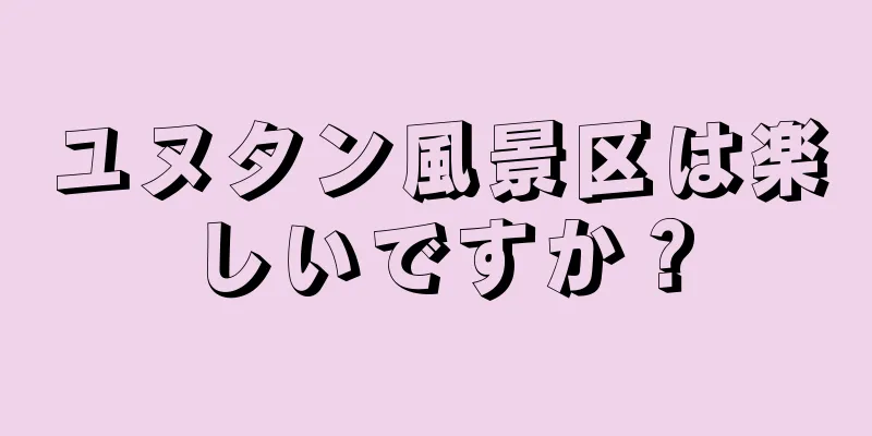 ユヌタン風景区は楽しいですか？