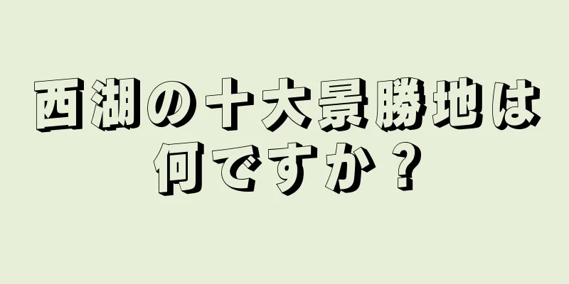 西湖の十大景勝地は何ですか？