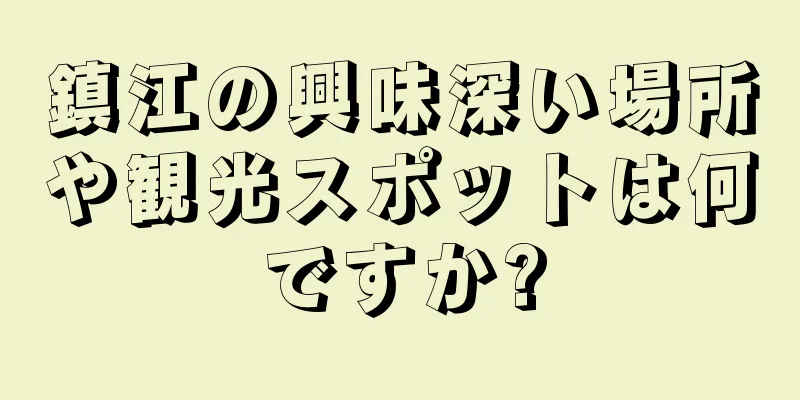 鎮江の興味深い場所や観光スポットは何ですか?