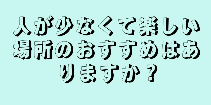 人が少なくて楽しい場所のおすすめはありますか？